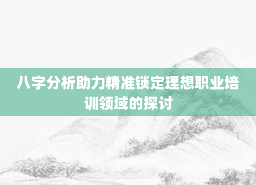八字分析助力精准锁定理想职业培训领域的探讨