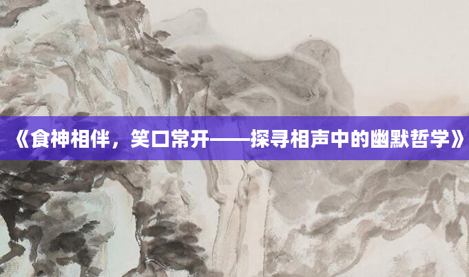 《食神相伴，笑口常开——探寻相声中的幽默哲学》