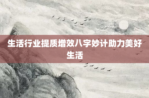 生活行业提质增效八字妙计助力美好生活