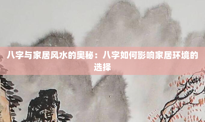 八字与家居风水的奥秘：八字如何影响家居环境的选择