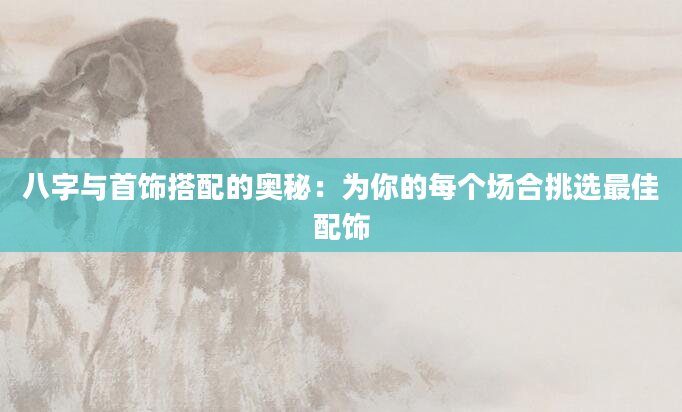 八字与首饰搭配的奥秘：为你的每个场合挑选最佳配饰