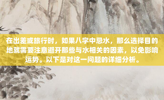 在出差或旅行时，如果八字中忌水，那么选择目的地就需要注意避开那些与水相关的因素，以免影响运势。以下是对这一问题的详细分析。