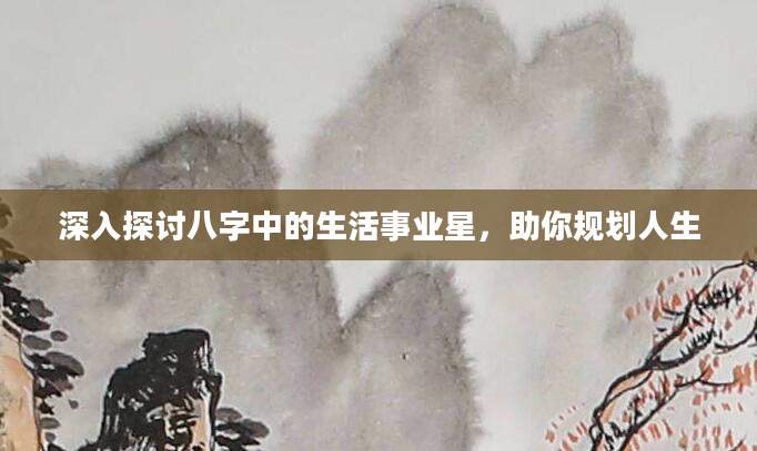 深入探讨八字中的生活事业星，助你规划人生