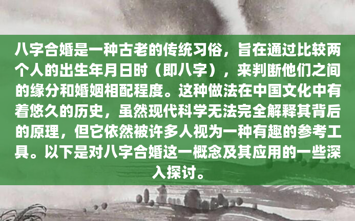 八字合婚是一种古老的传统习俗，旨在通过比较两个人的出生年月日时（即八字），来判断他们之间的缘分和婚姻相配程度。这种做法在中国文化中有着悠久的历史，虽然现代科学无法完全解释其背后的原理，但它依然被许多人视为一种有趣的参考工具。以下是对八字合婚这一概念及其应用的一些深入探讨。