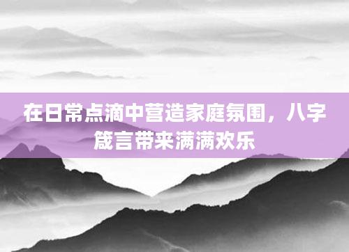 在日常点滴中营造家庭氛围，八字箴言带来满满欢乐