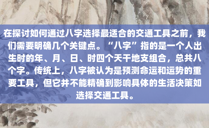在探讨如何通过八字选择最适合的交通工具之前，我们需要明确几个关键点。“八字”指的是一个人出生时的年、月、日、时四个天干地支组合，总共八个字。传统上，八字被认为是预测命运和运势的重要工具，但它并不能精确到影响具体的生活决策如选择交通工具。