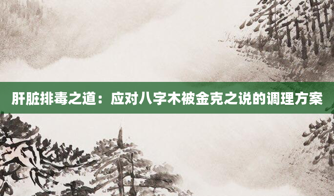肝脏排毒之道：应对八字木被金克之说的调理方案