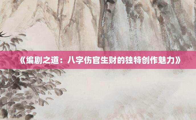 《编剧之道：八字伤官生财的独特创作魅力》