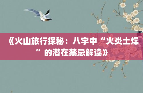 《火山旅行探秘：八字中“火炎土燥”的潜在禁忌解读》