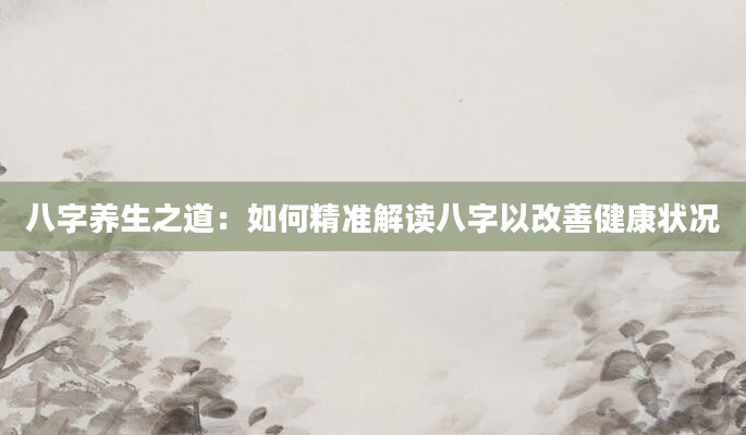 八字养生之道：如何精准解读八字以改善健康状况