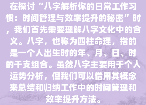 在探讨“八字解析你的日常工作习惯：时间管理与效率提升的秘密”时，我们首先需要理解八字文化中的含义。八字，也称为四柱命理，指的是一个人出生时的年、月、日、时的干支组合。虽然八字主要用于个人运势分析，但我们可以借用其概念来总结和归纳工作中的时间管理和效率提升方法。
