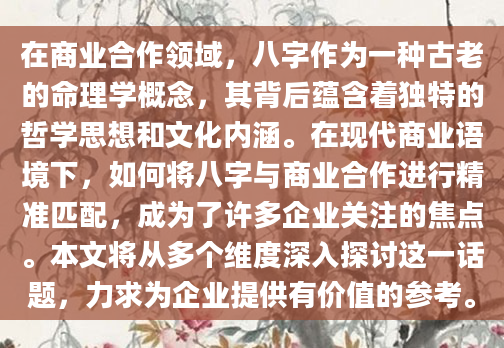 在商业合作领域，八字作为一种古老的命理学概念，其背后蕴含着独特的哲学思想和文化内涵。在现代商业语境下，如何将八字与商业合作进行精准匹配，成为了许多企业关注的焦点。本文将从多个维度深入探讨这一话题，力求为企业提供有价值的参考。