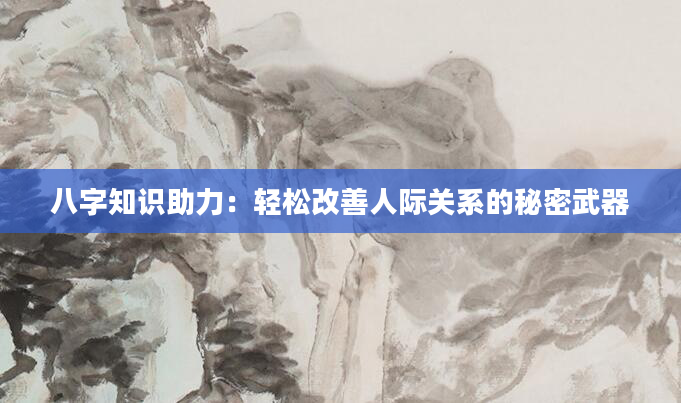 八字知识助力：轻松改善人际关系的秘密武器