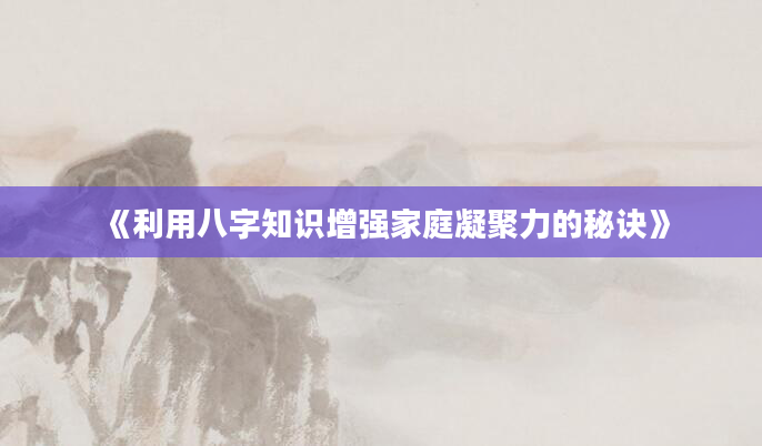 《利用八字知识增强家庭凝聚力的秘诀》