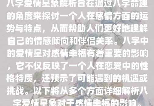 八字爱情星象解析旨在通过八字命理的角度来探讨一个人在感情方面的运势与特点，从而帮助人们更好地理解自己的情感倾向和伴侣关系。八字中的爱情星对感情幸福有着重要的影响，它不仅反映了一个人在恋爱中的性格特质，还预示了可能遇到的机遇或挑战。以下将从多个方面详细解析八字爱情星象对于感情幸福的影响。