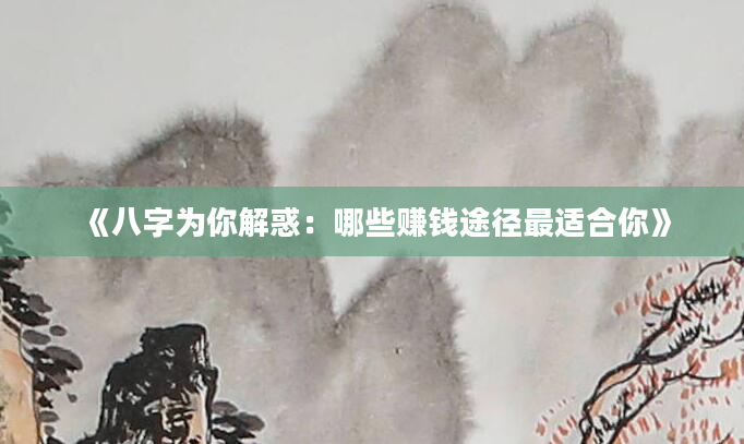 《八字为你解惑：哪些赚钱途径最适合你》