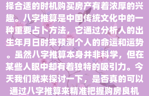 在现代生活中，许多人对于如何选择合适的时机购买房产有着浓厚的兴趣。八字推算是中国传统文化中的一种重要占卜方法，它通过分析人的出生年月日时来预测个人的命运和运势。虽然八字推算本身并非科学，但在某些人眼中却有着独特的吸引力。今天我们就来探讨一下，是否真的可以通过八字推算来精准把握购房良机。