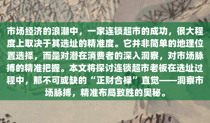 市场经济的浪潮中，一家连锁超市的成功，很大程度上取决于其选址的精准度。它并非简单的地理位置选择，而是对潜在消费者的深入洞察，对市场脉搏的精准把握。本文将探讨连锁超市老板在选址过程中，那不可或缺的“正财合禄”直觉——洞察市场脉搏，精准布局致胜的奥秘。