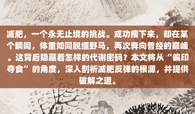 减肥，一个永无止境的挑战。成功瘦下来，却在某个瞬间，体重如同脱缰野马，再次奔向曾经的巅峰。这背后隐藏着怎样的代谢密码？本文将从“偏印夺食”的角度，深入剖析减肥反弹的根源，并提供破解之道。