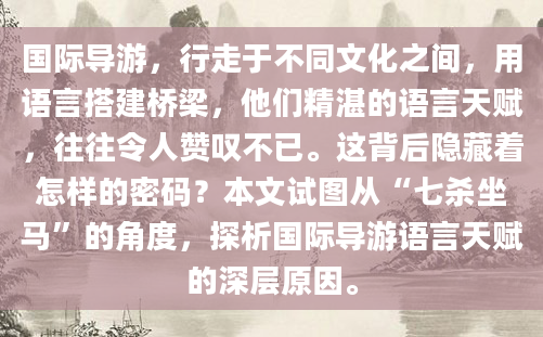 国际导游，行走于不同文化之间，用语言搭建桥梁，他们精湛的语言天赋，往往令人赞叹不已。这背后隐藏着怎样的密码？本文试图从“七杀坐马”的角度，探析国际导游语言天赋的深层原因。