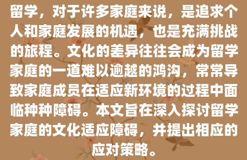 留学，对于许多家庭来说，是追求个人和家庭发展的机遇，也是充满挑战的旅程。文化的差异往往会成为留学家庭的一道难以逾越的鸿沟，常常导致家庭成员在适应新环境的过程中面临种种障碍。本文旨在深入探讨留学家庭的文化适应障碍，并提出相应的应对策略。