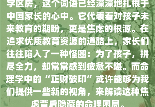 学区房，这个词语已经深深地扎根于中国家长的心中。它代表着对孩子未来教育的期盼，更是焦虑的根源。在追求优质教育资源的道路上，家长们往往陷入了一种怪圈：为了孩子，拼尽全力，却常常感到疲惫不堪。而命理学中的“正财破印”或许能够为我们提供一些新的视角，来解读这种焦虑背后隐藏的命理困局。
