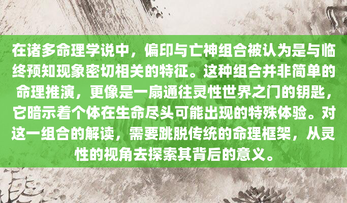 在诸多命理学说中，偏印与亡神组合被认为是与临终预知现象密切相关的特征。这种组合并非简单的命理推演，更像是一扇通往灵性世界之门的钥匙，它暗示着个体在生命尽头可能出现的特殊体验。对这一组合的解读，需要跳脱传统的命理框架，从灵性的视角去探索其背后的意义。