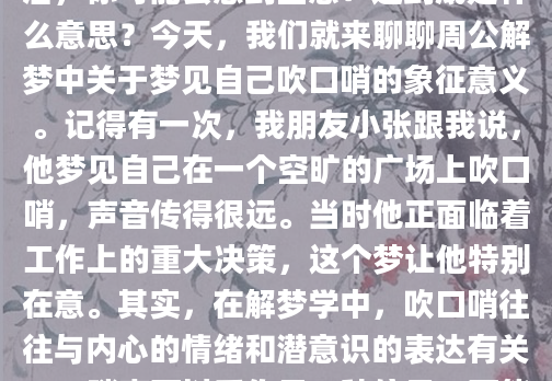 你有没有做过这样的梦？在梦里，你突然发现自己吹起了口哨，声音清脆而悠扬，仿佛在传递某种信息。醒来后，你可能会感到困惑：这到底是什么意思？今天，我们就来聊聊周公解梦中关于梦见自己吹口哨的象征意义。记得有一次，我朋友小张跟我说，他梦见自己在一个空旷的广场上吹口哨，声音传得很远。当时他正面临着工作上的重大决策，这个梦让他特别在意。其实，在解梦学中，吹口哨往往与内心的情绪和潜意识的表达有关。口哨声可以看作是一种信号，可能是你潜意识里想要传达的某种信息。从心理学的角度来看，梦见吹口哨可能反映了你当前的心理状态。如果