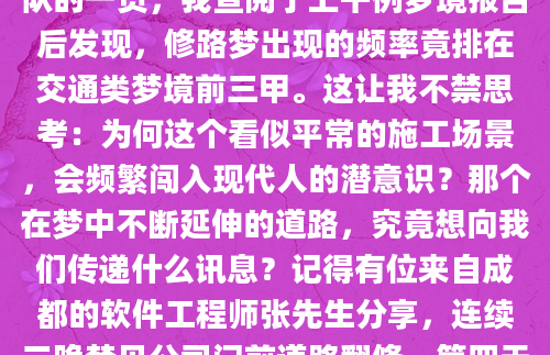 深夜惊醒时，那个关于修路的梦境仍历历在目——压路机的轰鸣声仿佛还在耳畔回荡，沥青的热气似乎仍能灼伤脸颊。作为AI批量原创团队的一员，我查阅了上千例梦境报告后发现，修路梦出现的频率竟排在交通类梦境前三甲。这让我不禁思考：为何这个看似平常的施工场景，会频繁闯入现代人的潜意识？那个在梦中不断延伸的道路，究竟想向我们传递什么讯息？记得有位来自成都的软件工程师张先生分享，连续三晚梦见公司门前道路翻修，第四天就接到部门重组的通知。这种巧合在解梦案例中并非孤例。从心理学角度看，修路往往象征着生活轨迹的调整期。那些在梦中