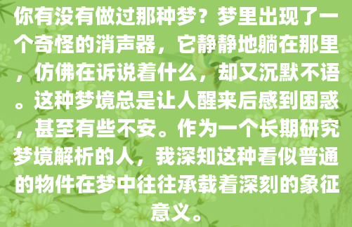 你有没有做过那种梦？梦里出现了一个奇怪的消声器，它静静地躺在那里，仿佛在诉说着什么，却又沉默不语。这种梦境总是让人醒来后感到困惑，甚至有些不安。作为一个长期研究梦境解析的人，我深知这种看似普通的物件在梦中往往承载着深刻的象征意义。