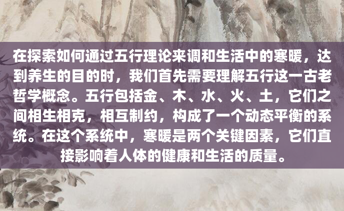 在探索如何通过五行理论来调和生活中的寒暖，达到养生的目的时，我们首先需要理解五行这一古老哲学概念。五行包括金、木、水、火、土，它们之间相生相克，相互制约，构成了一个动态平衡的系统。在这个系统中，寒暖是两个关键因素，它们直接影响着人体的健康和生活的质量。