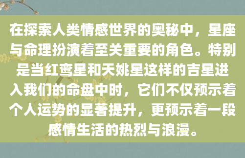 在探索人类情感世界的奥秘中，星座与命理扮演着至关重要的角色。特别是当红鸾星和天姚星这样的吉星进入我们的命盘中时，它们不仅预示着个人运势的显著提升，更预示着一段感情生活的热烈与浪漫。