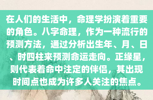 在人们的生活中，命理学扮演着重要的角色。八字命理，作为一种流行的预测方法，通过分析出生年、月、日、时四柱来预测命运走向。正缘星，则代表着命中注定的伴侣，其出现时间点也成为许多人关注的焦点。