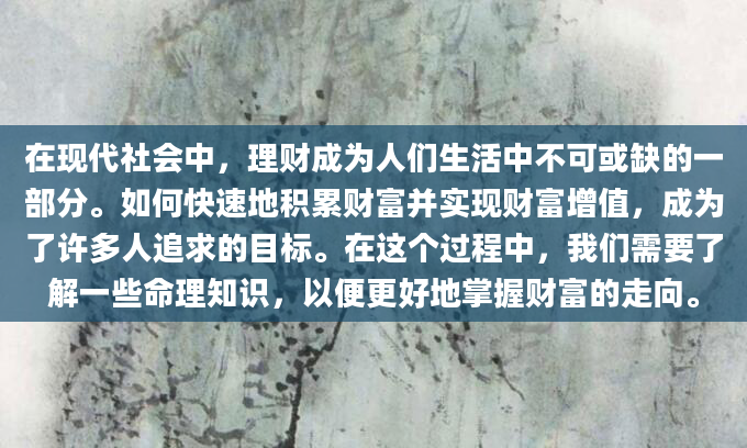 在现代社会中，理财成为人们生活中不可或缺的一部分。如何快速地积累财富并实现财富增值，成为了许多人追求的目标。在这个过程中，我们需要了解一些命理知识，以便更好地掌握财富的走向。