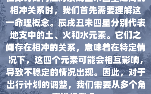 在探讨如何应对辰戌丑未四星之间的相冲关系时，我们首先需要理解这一命理概念。辰戌丑未四星分别代表地支中的土、火和水元素。它们之间存在相冲的关系，意味着在特定情况下，这四个元素可能会相互影响，导致不稳定的情况出现。因此，对于出行计划的调整，我们需要从多个角度进行考虑。
