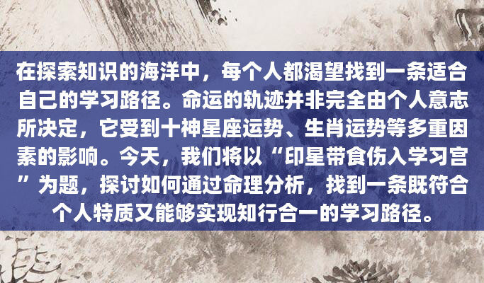 在探索知识的海洋中，每个人都渴望找到一条适合自己的学习路径。命运的轨迹并非完全由个人意志所决定，它受到十神星座运势、生肖运势等多重因素的影响。今天，我们将以“印星带食伤入学习宫”为题，探讨如何通过命理分析，找到一条既符合个人特质又能够实现知行合一的学习路径。
