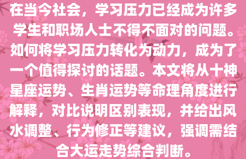 在当今社会，学习压力已经成为许多学生和职场人士不得不面对的问题。如何将学习压力转化为动力，成为了一个值得探讨的话题。本文将从十神星座运势、生肖运势等命理角度进行解释，对比说明区别表现，并给出风水调整、行为修正等建议，强调需结合大运走势综合判断。