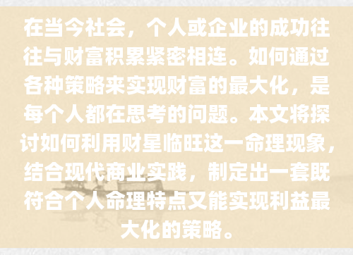 在当今社会，个人或企业的成功往往与财富积累紧密相连。如何通过各种策略来实现财富的最大化，是每个人都在思考的问题。本文将探讨如何利用财星临旺这一命理现象，结合现代商业实践，制定出一套既符合个人命理特点又能实现利益最大化的策略。