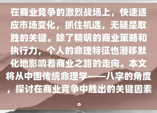 在商业竞争的激烈战场上，快速适应市场变化，抓住机遇，无疑是取胜的关键。除了精明的商业策略和执行力，个人的命理特征也潜移默化地影响着商业之路的走向。本文将从中国传统命理学——八字的角度，探讨在商业竞争中胜出的关键因素。