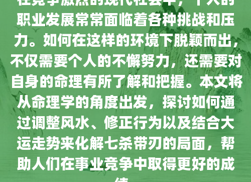 在竞争激烈的现代社会中，个人的职业发展常常面临着各种挑战和压力。如何在这样的环境下脱颖而出，不仅需要个人的不懈努力，还需要对自身的命理有所了解和把握。本文将从命理学的角度出发，探讨如何通过调整风水、修正行为以及结合大运走势来化解七杀带刃的局面，帮助人们在事业竞争中取得更好的成绩。