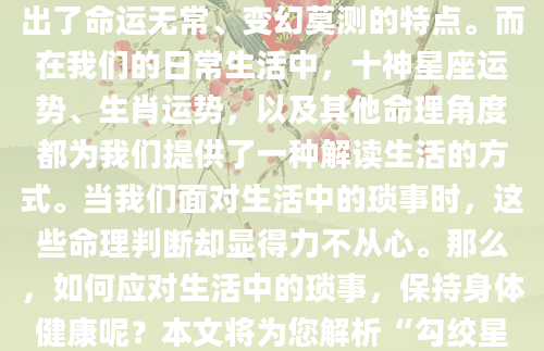 在浩瀚的宇宙中，星辰与人类的命运紧密相连。古人云：“天有不测风云，人有旦夕祸福”。这句话道出了命运无常、变幻莫测的特点。而在我们的日常生活中，十神星座运势、生肖运势，以及其他命理角度都为我们提供了一种解读生活的方式。当我们面对生活中的琐事时，这些命理判断却显得力不从心。那么，如何应对生活中的琐事，保持身体健康呢？本文将为您解析“勾绞星缠健康，琐事影响身体”的现象，并提供相应的风水调整和行为修正建议。