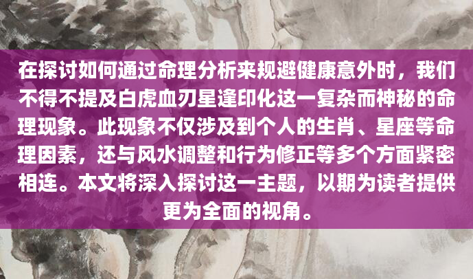在探讨如何通过命理分析来规避健康意外时，我们不得不提及白虎血刃星逢印化这一复杂而神秘的命理现象。此现象不仅涉及到个人的生肖、星座等命理因素，还与风水调整和行为修正等多个方面紧密相连。本文将深入探讨这一主题，以期为读者提供更为全面的视角。