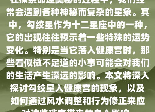 在探索命理奥秘的过程中，我们经常会遇到各种神秘而复杂的星象。其中，勾绞星作为十二星座中的一种，它的出现往往预示着一些特殊的运势变化。特别是当它落入健康宫时，那些看似微不足道的小事可能会对我们的生活产生深远的影响。本文将深入探讨勾绞星入健康宫的现象，以及如何通过风水调整和行为修正来应对这些琐事带来的身心影响。