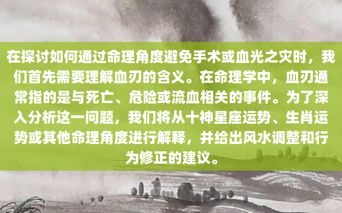 在探讨如何通过命理角度避免手术或血光之灾时，我们首先需要理解血刃的含义。在命理学中，血刃通常指的是与死亡、危险或流血相关的事件。为了深入分析这一问题，我们将从十神星座运势、生肖运势或其他命理角度进行解释，并给出风水调整和行为修正的建议。