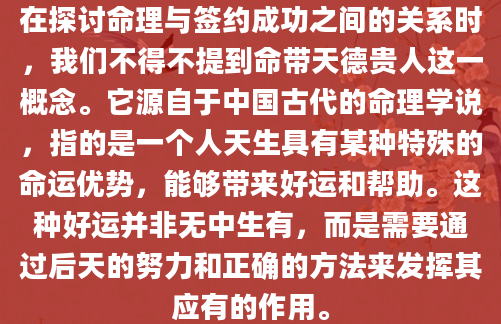 在探讨命理与签约成功之间的关系时，我们不得不提到命带天德贵人这一概念。它源自于中国古代的命理学说，指的是一个人天生具有某种特殊的命运优势，能够带来好运和帮助。这种好运并非无中生有，而是需要通过后天的努力和正确的方法来发挥其应有的作用。