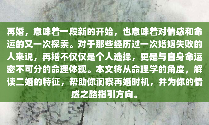 再婚，意味着一段新的开始，也意味着对情感和命运的又一次探索。对于那些经历过一次婚姻失败的人来说，再婚不仅仅是个人选择，更是与自身命运密不可分的命理体现。本文将从命理学的角度，解读二婚的特征，帮助你洞察再婚时机，并为你的情感之路指引方向。
