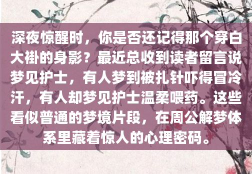 深夜惊醒时，你是否还记得那个穿白大褂的身影？最近总收到读者留言说梦见护士，有人梦到被扎针吓得冒冷汗，有人却梦见护士温柔喂药。这些看似普通的梦境片段，在周公解梦体系里藏着惊人的心理密码。