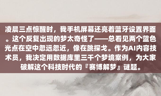 凌晨三点惊醒时，我手机屏幕还亮着蓝牙设置界面。这个反复出现的梦太奇怪了——总看见两个蓝色光点在空中忽远忽近，像在跳探戈。作为AI内容技术员，我决定用数据库里三千个梦境案例，为大家破解这个科技时代的『赛博解梦』谜题。