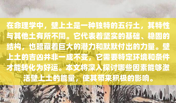 在命理学中，壁上土是一种独特的五行土，其特性与其他土有所不同。它代表着坚实的基础、稳固的结构，也暗藏着巨大的潜力和默默付出的力量。壁上土的吉凶并非一成不变，它需要特定环境和条件才能转化为好运。本文将深入探讨哪些因素能够激活壁上土的能量，使其带来积极的影响。