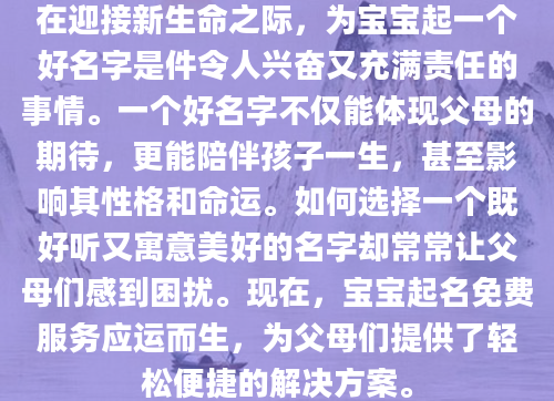 在迎接新生命之际，为宝宝起一个好名字是件令人兴奋又充满责任的事情。一个好名字不仅能体现父母的期待，更能陪伴孩子一生，甚至影响其性格和命运。如何选择一个既好听又寓意美好的名字却常常让父母们感到困扰。现在，宝宝起名免费服务应运而生，为父母们提供了轻松便捷的解决方案。